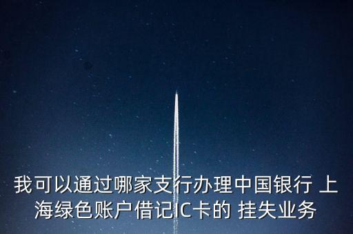 我可以通過(guò)哪家支行辦理中國(guó)銀行 上海綠色賬戶(hù)借記IC卡的 掛失業(yè)務(wù)