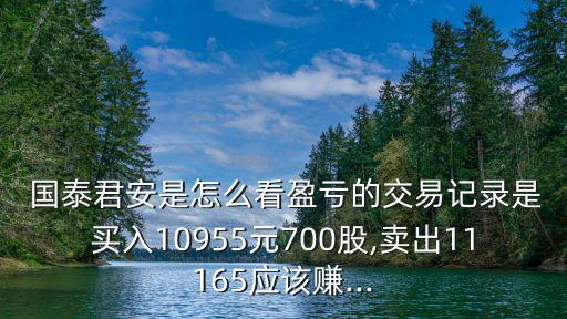  國泰君安是怎么看盈虧的交易記錄是買入10955元700股,賣出11165應該賺...