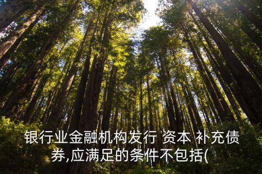  銀行業(yè)金融機(jī)構(gòu)發(fā)行 資本 補(bǔ)充債券,應(yīng)滿(mǎn)足的條件不包括(