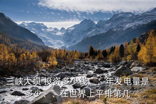 三峽大壩 投資多少錢(qián)、、年發(fā)電量是多少、、在世界上平排第幾