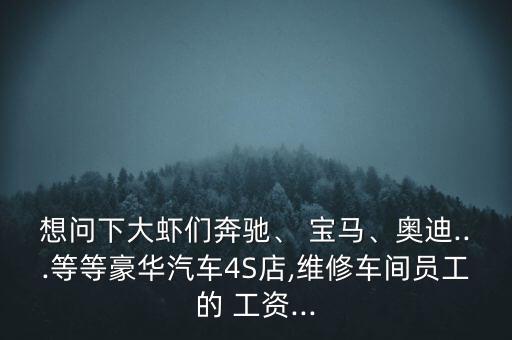 想問下大蝦們奔馳、 寶馬、奧迪...等等豪華汽車4S店,維修車間員工的 工資...