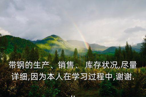 帶鋼的生產、銷售、 庫存狀況,盡量詳細,因為本人在學習過程中,謝謝...