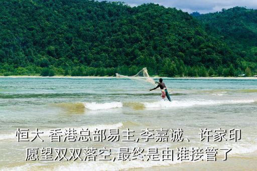 恒大 香港總部易主,李嘉誠(chéng)、許家印愿望雙雙落空,最終是由誰(shuí)接管了