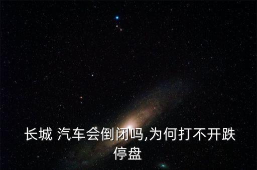  長(zhǎng)城 汽車(chē)會(huì)倒閉嗎,為何打不開(kāi)跌停盤(pán)