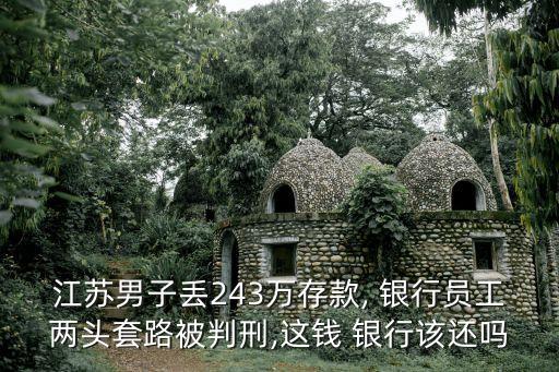 江蘇男子丟243萬(wàn)存款, 銀行員工兩頭套路被判刑,這錢 銀行該還嗎