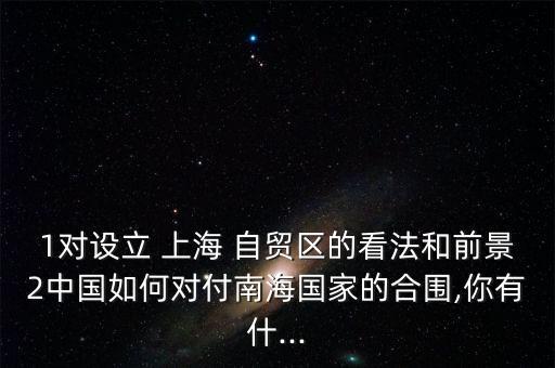 1對設(shè)立 上海 自貿(mào)區(qū)的看法和前景2中國如何對付南海國家的合圍,你有什...
