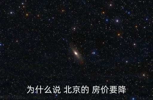為什么說 北京的 房?jī)r(jià)要降