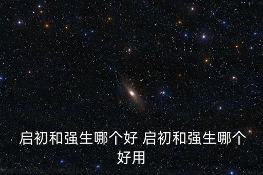  啟初和強(qiáng)生哪個好 啟初和強(qiáng)生哪個好用