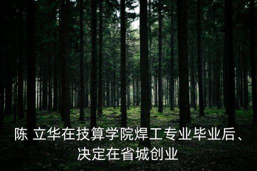 陳 立華在技算學院焊工專業(yè)畢業(yè)后、決定在省城創(chuàng)業(yè)