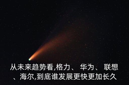 從未來趨勢(shì)看,格力、 華為、 聯(lián)想、海爾,到底誰發(fā)展更快更加長(zhǎng)久