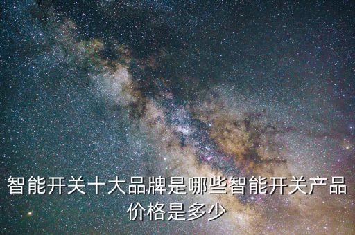 智能開(kāi)關(guān)十大品牌是哪些智能開(kāi)關(guān)產(chǎn)品價(jià)格是多少