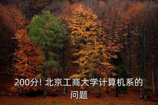 200分! 北京工商大學(xué)計(jì)算機(jī)系的問題