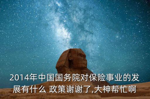 2014年中國(guó)國(guó)務(wù)院對(duì)保險(xiǎn)事業(yè)的發(fā)展有什么 政策謝謝了,大神幫忙啊