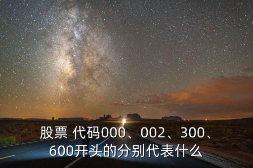 股票 代碼000、002、300、600開頭的分別代表什么