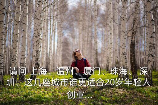 請(qǐng)問 上海、溫州、廈門、珠海、 深圳、這幾座城市誰更適合20歲年輕人 創(chuàng)業(yè)...