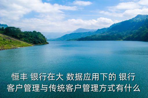 恒豐 銀行在大 數據應用下的 銀行客戶管理與傳統客戶管理方式有什么