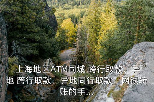 上海地區(qū)ATM同城 跨行取款、異地 跨行取款、異地同行取款、網(wǎng)銀轉(zhuǎn)賬的手...