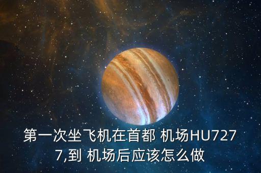 第一次坐飛機在首都 機場HU7277,到 機場后應(yīng)該怎么做