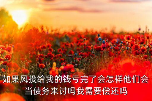 如果風(fēng)投給我的錢虧完了會怎樣他們會當債務(wù)來討嗎我需要償還嗎