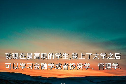 我現(xiàn)在是高職的學(xué)生,我上了大學(xué)之后可以學(xué)習(xí)金融學(xué)或者投資學(xué)、管理學(xué)...