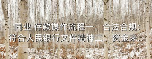  同業(yè) 存款操作流程一、合法合規(guī):符合人民銀行文件精神二、資金來(lái)...