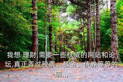 我想 理財(cái),需要一些權(quán)威的網(wǎng)站和論壇,真正弄過(guò)股票、基金、債券等等的朋...