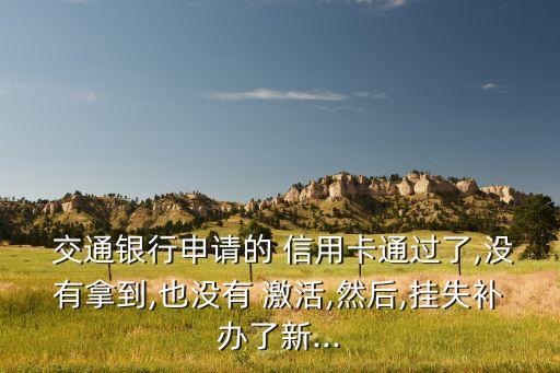  交通銀行申請(qǐng)的 信用卡通過(guò)了,沒(méi)有拿到,也沒(méi)有 激活,然后,掛失補(bǔ)辦了新...
