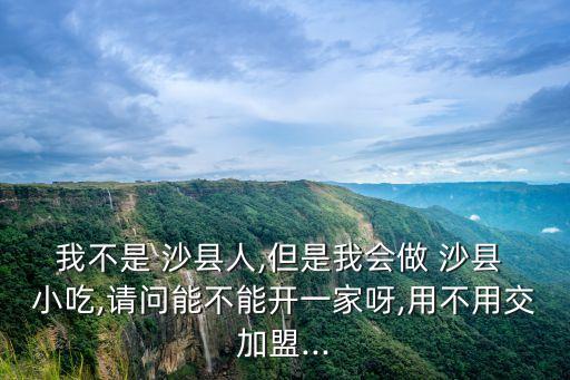 我不是 沙縣人,但是我會(huì)做 沙縣 小吃,請(qǐng)問能不能開一家呀,用不用交加盟...