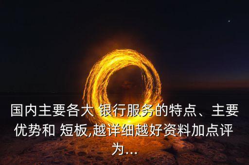 國內(nèi)主要各大 銀行服務(wù)的特點、主要優(yōu)勢和 短板,越詳細(xì)越好資料加點評為...