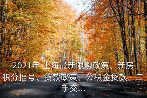 2021年 上海最新限購政策、新房積分搖號、貸款政策、公積金貸款、二手交...