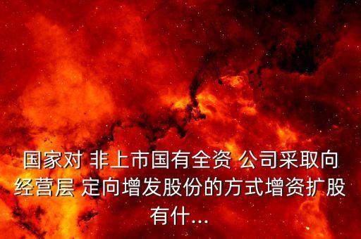 國家對 非上市國有全資 公司采取向經(jīng)營層 定向增發(fā)股份的方式增資擴股有什...