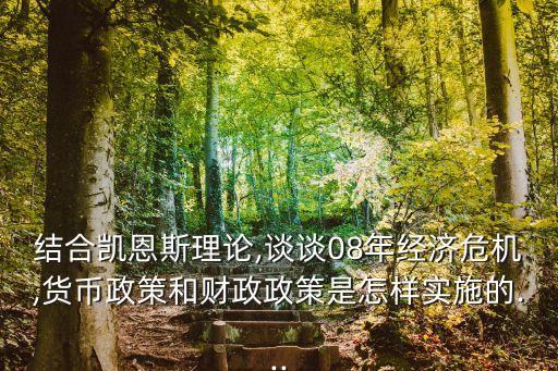 結合凱恩斯理論,談談08年經濟危機,貨幣政策和財政政策是怎樣實施的...