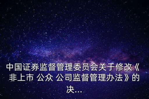 中國證券監(jiān)督管理委員會關(guān)于修改《 非上市 公眾 公司監(jiān)督管理辦法》的決...