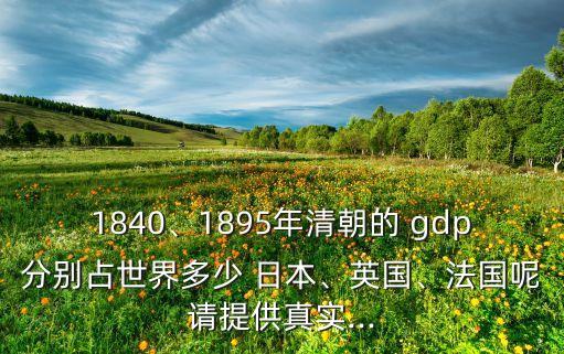 1840、1895年清朝的 gdp分別占世界多少 日本、英國、法國呢請?zhí)峁┱鎸?shí)...