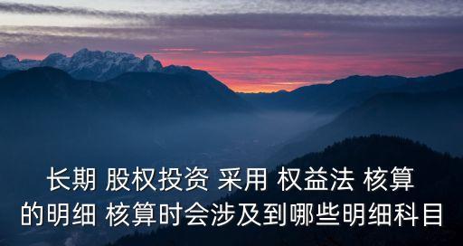 長期 股權(quán)投資 采用 權(quán)益法 核算的明細(xì) 核算時會涉及到哪些明細(xì)科目
