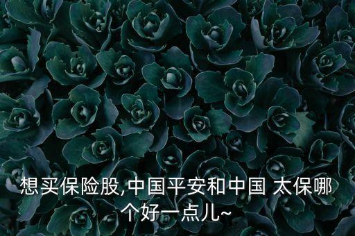 想買保險(xiǎn)股,中國平安和中國 太保哪個(gè)好一點(diǎn)兒~