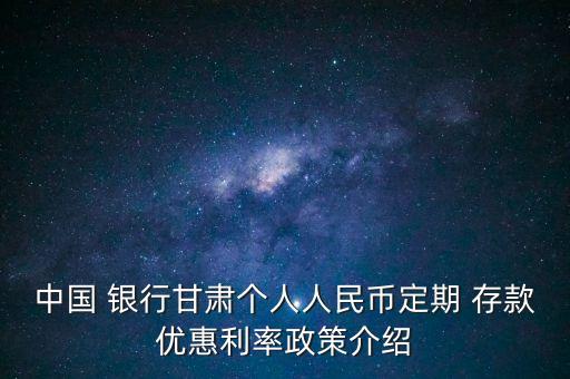 中國(guó) 銀行甘肅個(gè)人人民幣定期 存款優(yōu)惠利率政策介紹