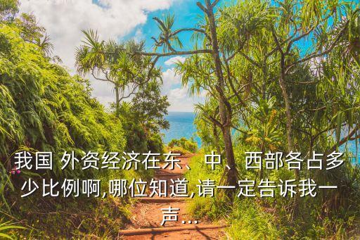 我國 外資經(jīng)濟在東、中、西部各占多少比例啊,哪位知道,請一定告訴我一聲...