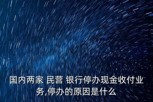 國內(nèi)兩家 民營 銀行停辦現(xiàn)金收付業(yè)務,停辦的原因是什么
