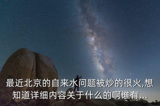 最近北京的自來水問題被炒的很火,想知道詳細內(nèi)容關(guān)于什么的啊誰有...
