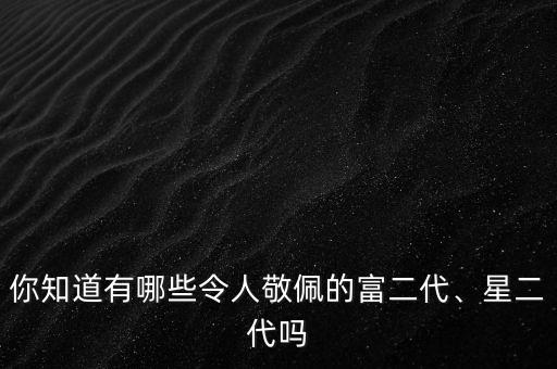你知道有哪些令人敬佩的富二代、星二代嗎