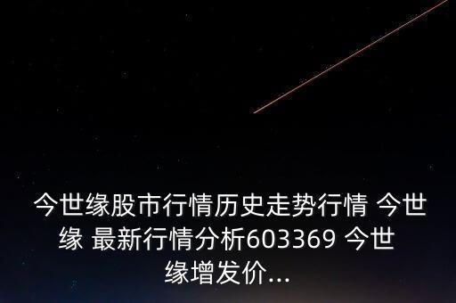  今世緣股市行情歷史走勢(shì)行情 今世緣 最新行情分析603369 今世緣增發(fā)價(jià)...