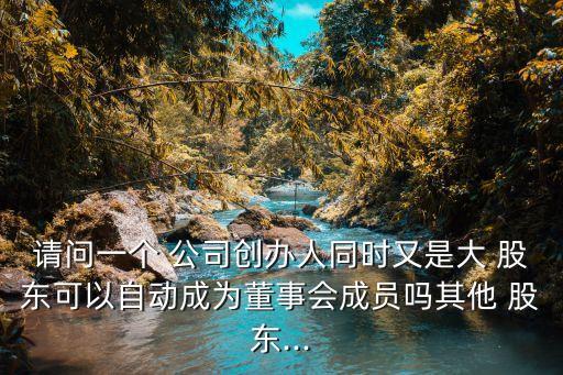 請問一個 公司創(chuàng)辦人同時(shí)又是大 股東可以自動成為董事會成員嗎其他 股東...