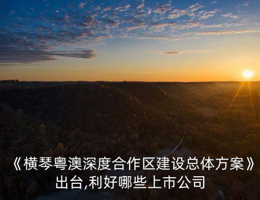 《橫琴粵澳深度合作區(qū)建設(shè)總體方案》出臺,利好哪些上市公司