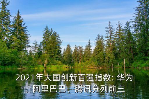 2021年大國創(chuàng)新百強(qiáng)指數(shù): 華為、阿里巴巴、騰訊分列前三