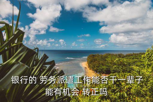  銀行的 勞務(wù)派遣工作能否干一輩子能有機會 轉(zhuǎn)正嗎