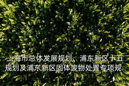  上海市總體發(fā)展規(guī)劃、浦東新區(qū)十五規(guī)劃及浦東新區(qū)固體廢物處置專項規(guī)...