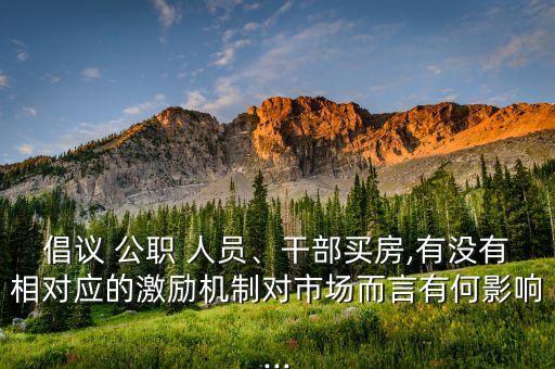 倡議 公職 人員、干部買房,有沒(méi)有相對(duì)應(yīng)的激勵(lì)機(jī)制對(duì)市場(chǎng)而言有何影響...