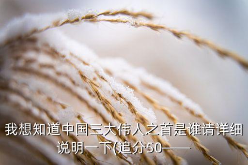 我想知道中國(guó)三大偉人之首是誰請(qǐng)?jiān)敿?xì)說明一下(追分50——