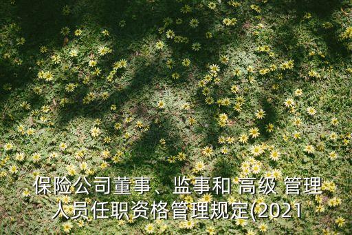  保險(xiǎn)公司董事、監(jiān)事和 高級 管理人員任職資格管理規(guī)定(2021